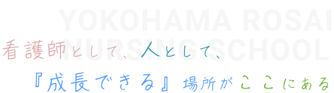 看護師として、人として、
　　　『成長できる』場所がここにあるYokohama Rosai Nursing School